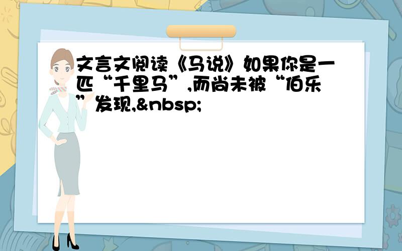 文言文阅读《马说》如果你是一匹“千里马”,而尚未被“伯乐”发现, 