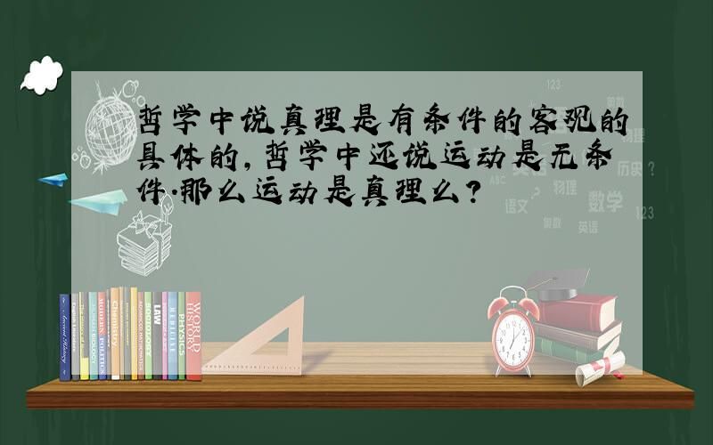 哲学中说真理是有条件的客观的具体的,哲学中还说运动是无条件.那么运动是真理么?