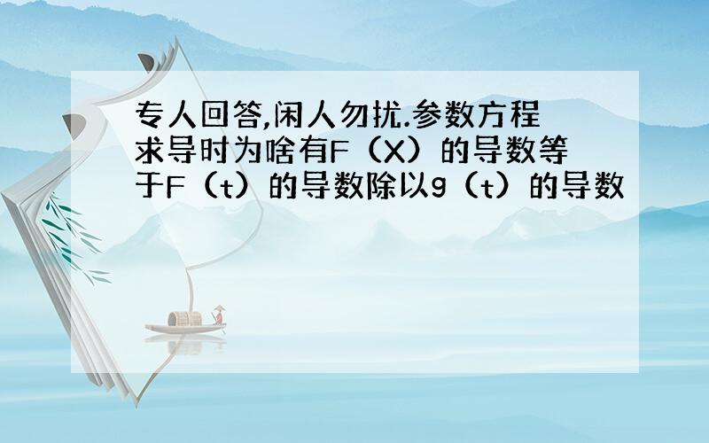 专人回答,闲人勿扰.参数方程求导时为啥有F（X）的导数等于F（t）的导数除以g（t）的导数