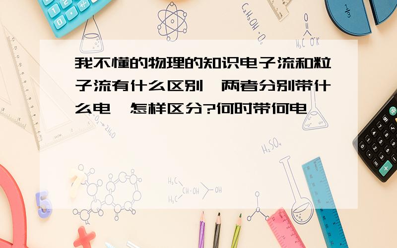 我不懂的物理的知识电子流和粒子流有什么区别,两者分别带什么电,怎样区分?何时带何电