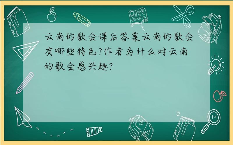 云南的歌会课后答案云南的歌会有哪些特色?作者为什么对云南的歌会感兴趣?