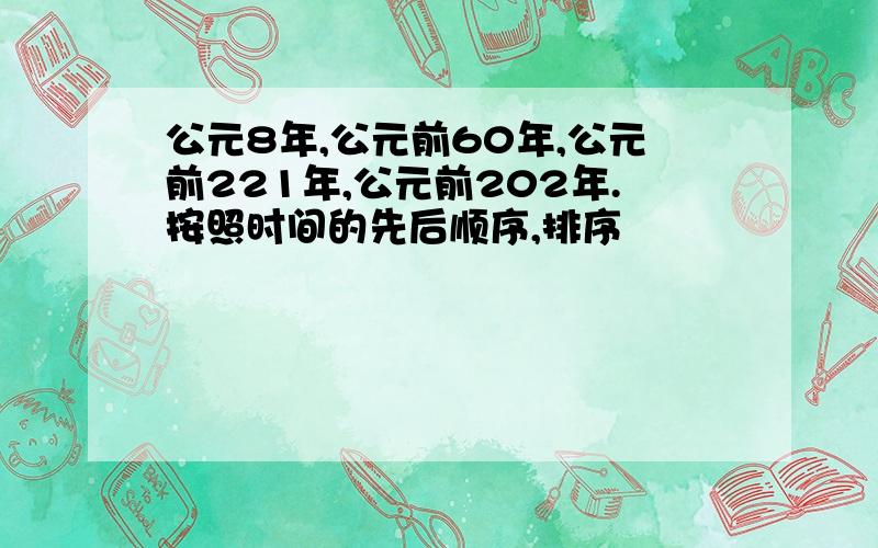 公元8年,公元前60年,公元前221年,公元前202年.按照时间的先后顺序,排序