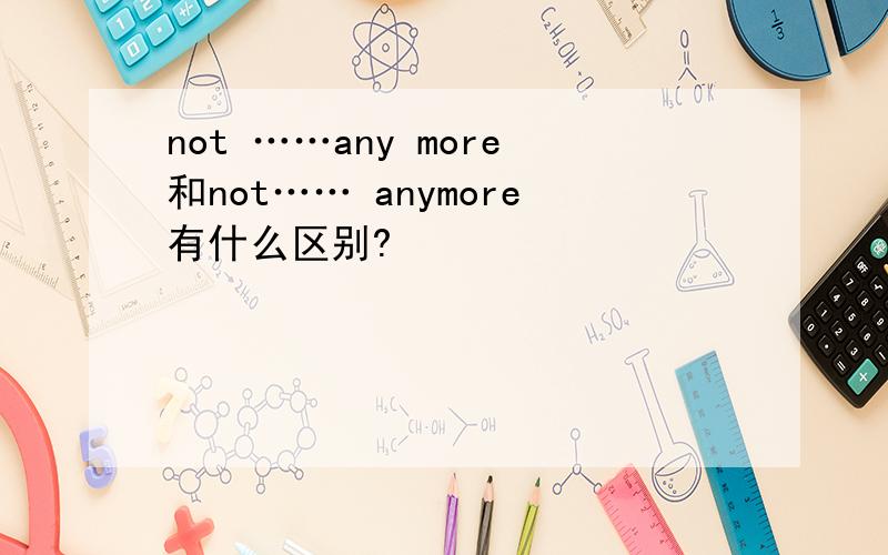 not ……any more和not…… anymore有什么区别?