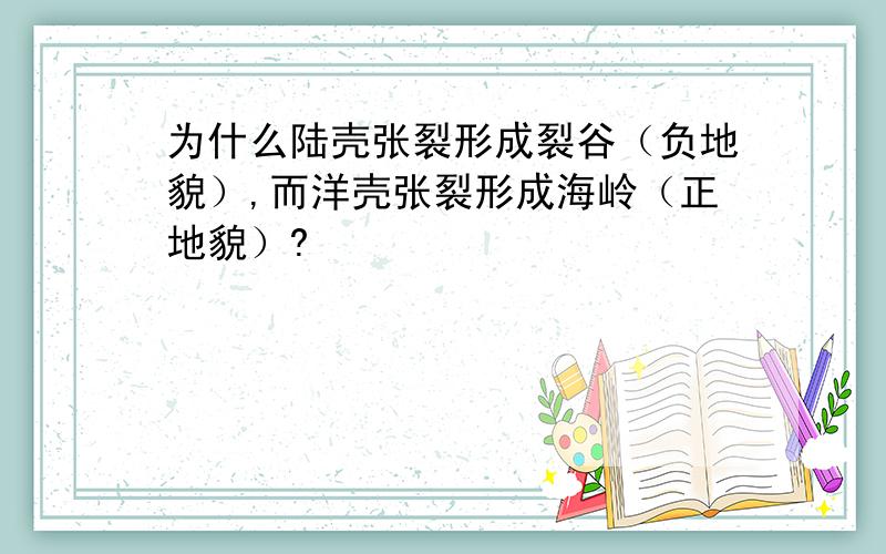 为什么陆壳张裂形成裂谷（负地貌）,而洋壳张裂形成海岭（正地貌）?