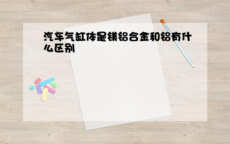 汽车气缸体是镁铝合金和铝有什么区别