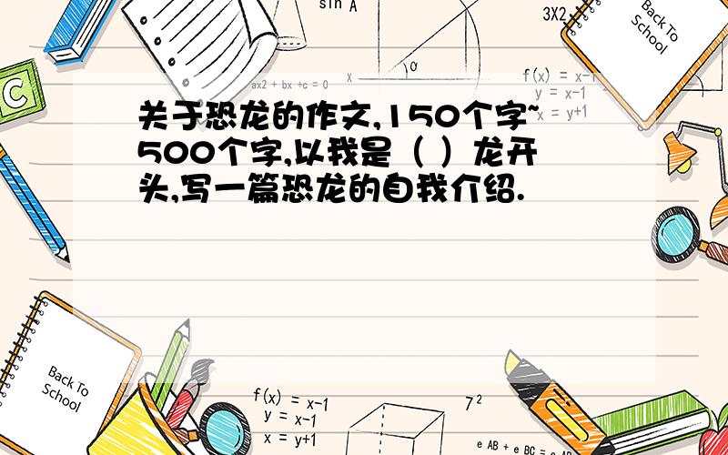 关于恐龙的作文,150个字~500个字,以我是（ ）龙开头,写一篇恐龙的自我介绍.