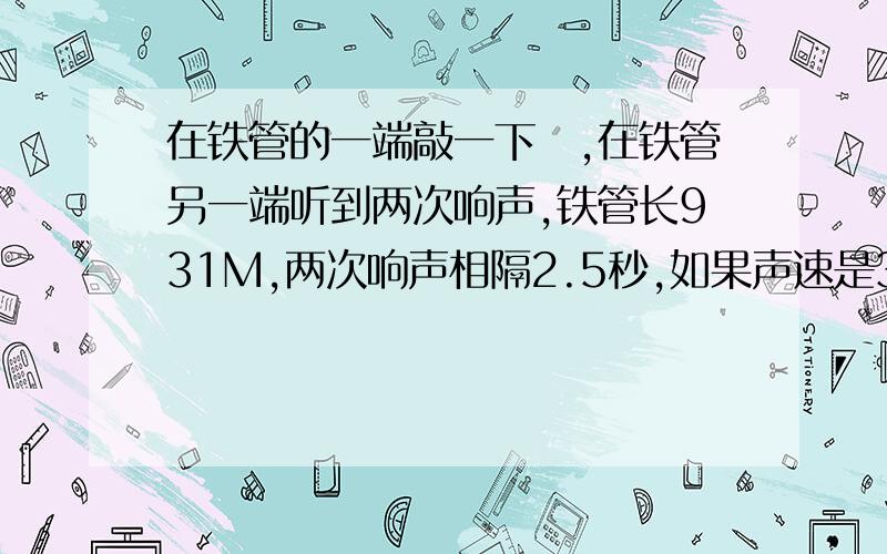 在铁管的一端敲一下鈡,在铁管另一端听到两次响声,铁管长931M,两次响声相隔2.5秒,如果声速是340M每秒,