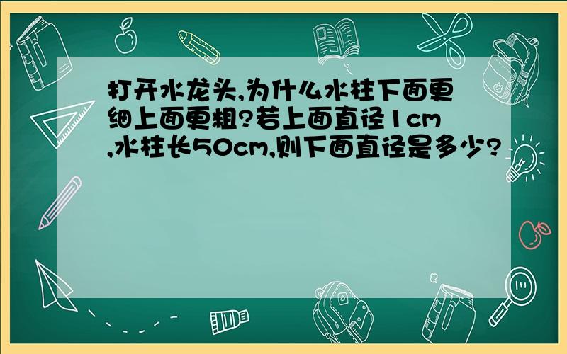 打开水龙头,为什么水柱下面更细上面更粗?若上面直径1cm,水柱长50cm,则下面直径是多少?