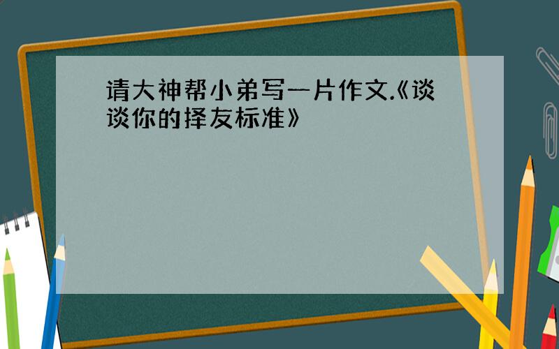 请大神帮小弟写一片作文.《谈谈你的择友标准》