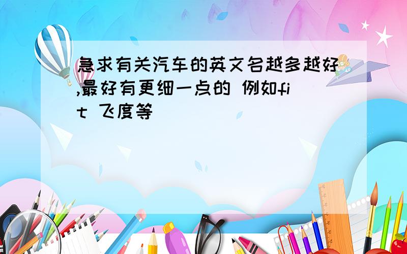 急求有关汽车的英文名越多越好,最好有更细一点的 例如fit 飞度等