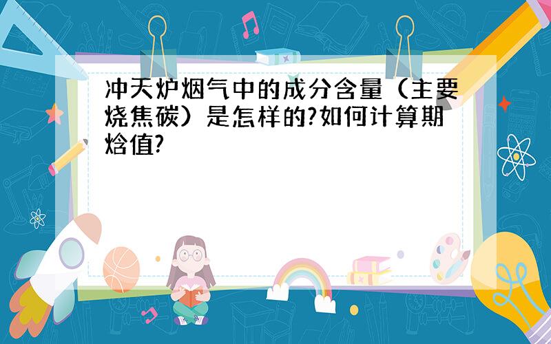 冲天炉烟气中的成分含量（主要烧焦碳）是怎样的?如何计算期焓值?