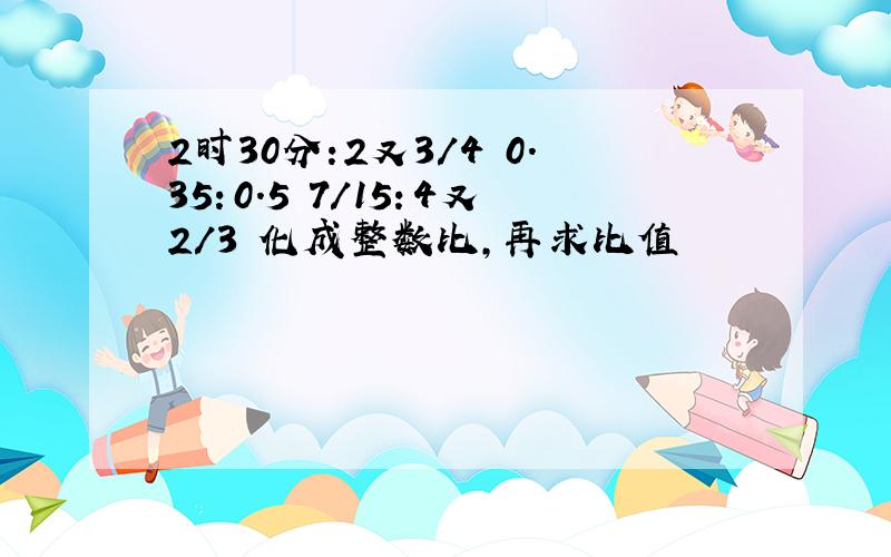 2时30分:2又3/4 0.35：0.5 7/15：4又2/3 化成整数比,再求比值