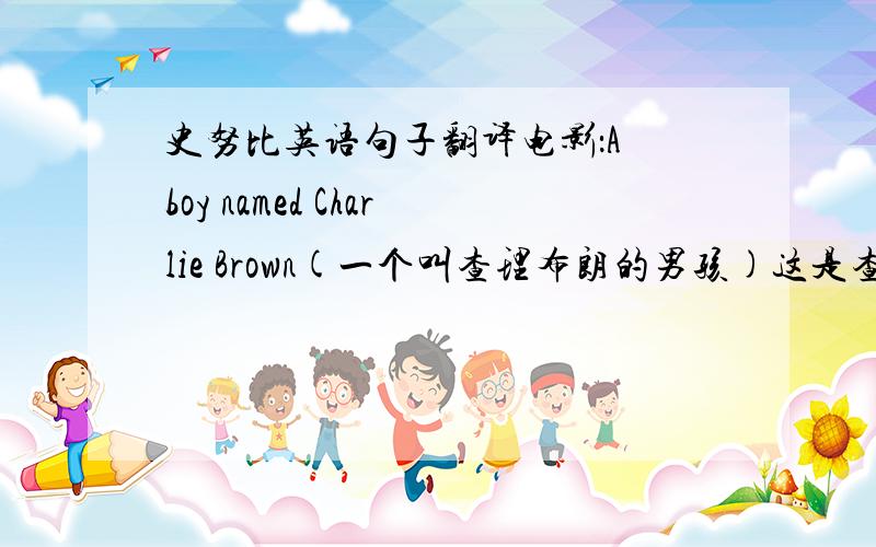 史努比英语句子翻译电影：A boy named Charlie Brown(一个叫查理布朗的男孩)这是查理布朗参加拼写比