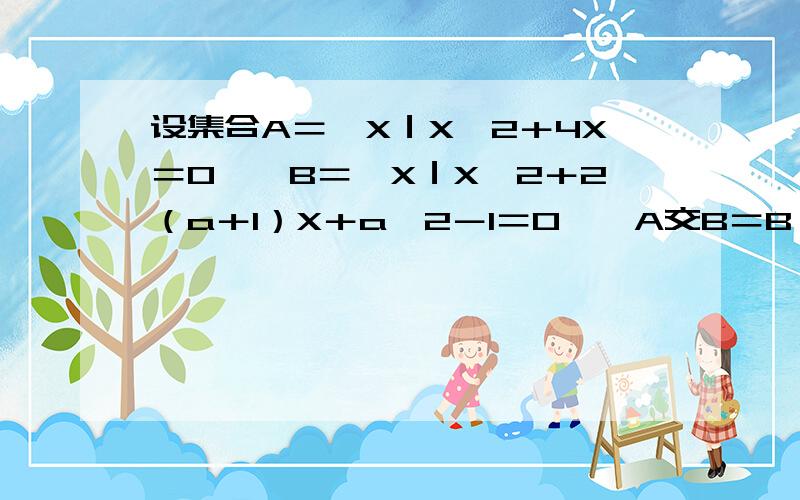 设集合A＝｛X｜X＾2＋4X＝0｝,B＝｛X｜X＾2＋2（a＋1）X＋a＾2－1＝0｝,A交B＝B,