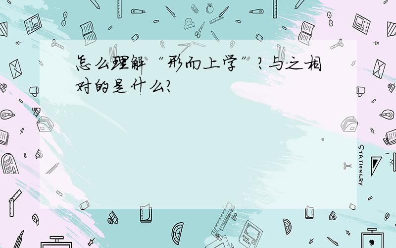 怎么理解“形而上学”?与之相对的是什么?