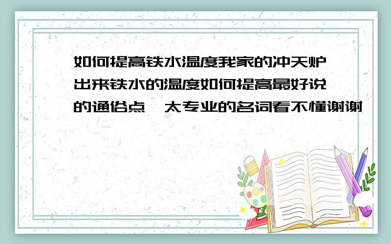 如何提高铁水温度我家的冲天炉出来铁水的温度如何提高最好说的通俗点,太专业的名词看不懂谢谢