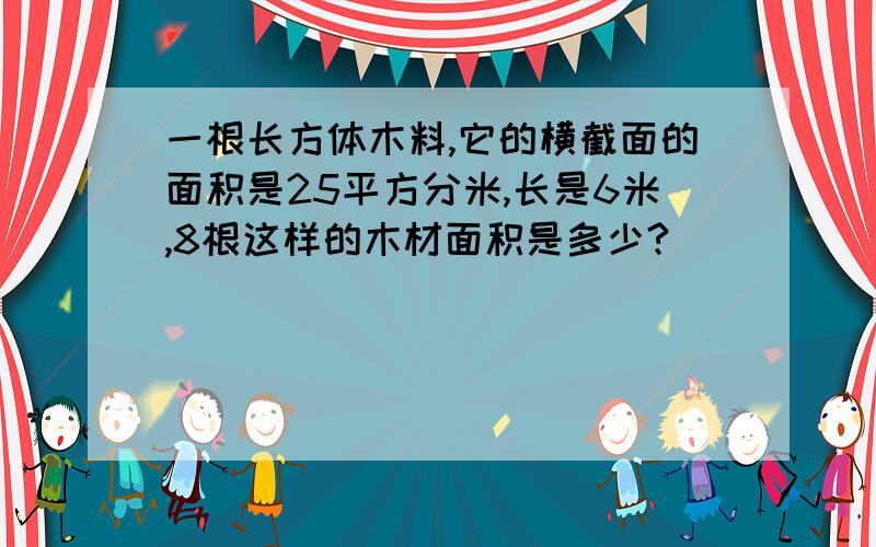 一根长方体木料,它的横截面的面积是25平方分米,长是6米,8根这样的木材面积是多少?