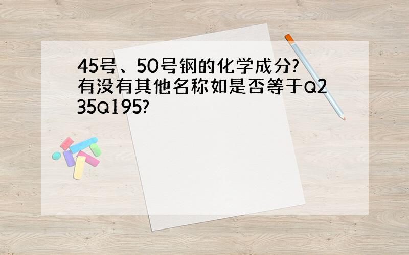 45号、50号钢的化学成分?有没有其他名称如是否等于Q235Q195?