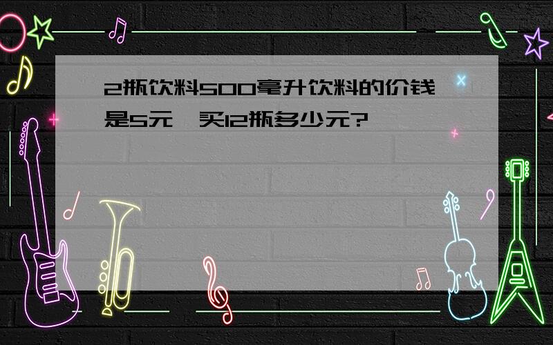 2瓶饮料500毫升饮料的价钱是5元,买12瓶多少元?