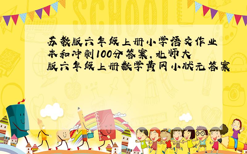 苏教版六年级上册小学语文作业本和冲刺100分答案,北师大版六年级上册数学黄冈小状元答案