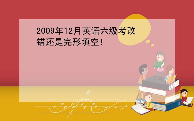 2009年12月英语六级考改错还是完形填空!