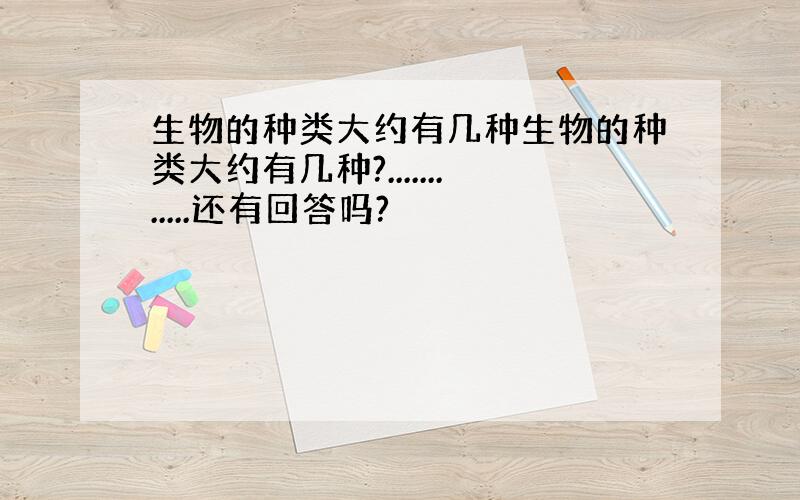 生物的种类大约有几种生物的种类大约有几种?............还有回答吗?