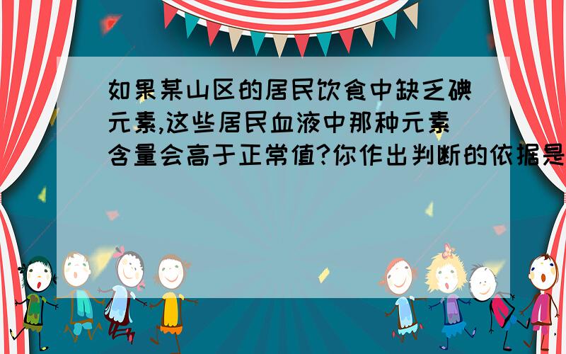 如果某山区的居民饮食中缺乏碘元素,这些居民血液中那种元素含量会高于正常值?你作出判断的依据是什么?