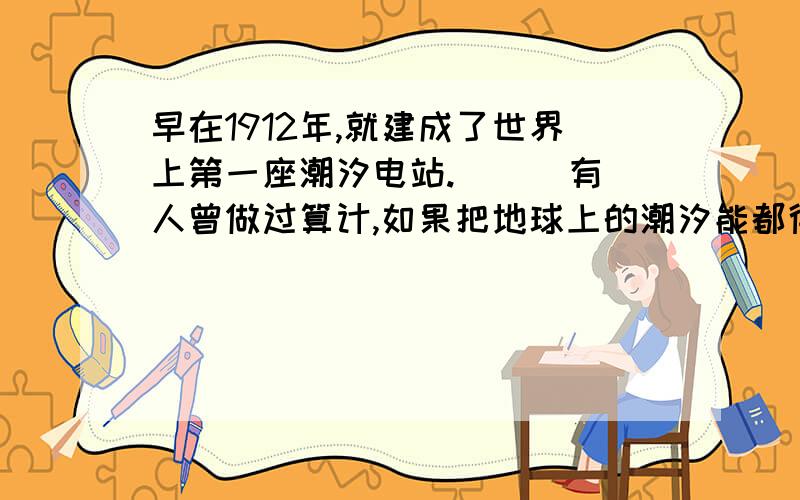 早在1912年,就建成了世界上第一座潮汐电站.[ ] 有人曾做过算计,如果把地球上的潮汐能都得用起来,每年