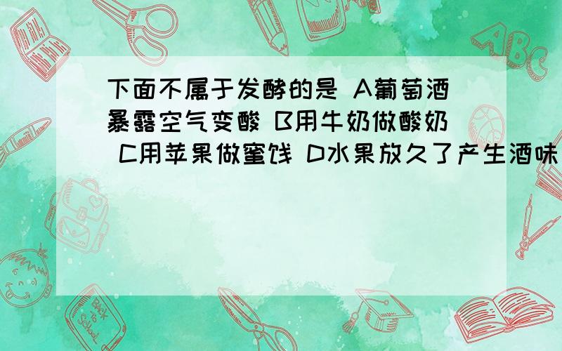 下面不属于发酵的是 A葡萄酒暴露空气变酸 B用牛奶做酸奶 C用苹果做蜜饯 D水果放久了产生酒味