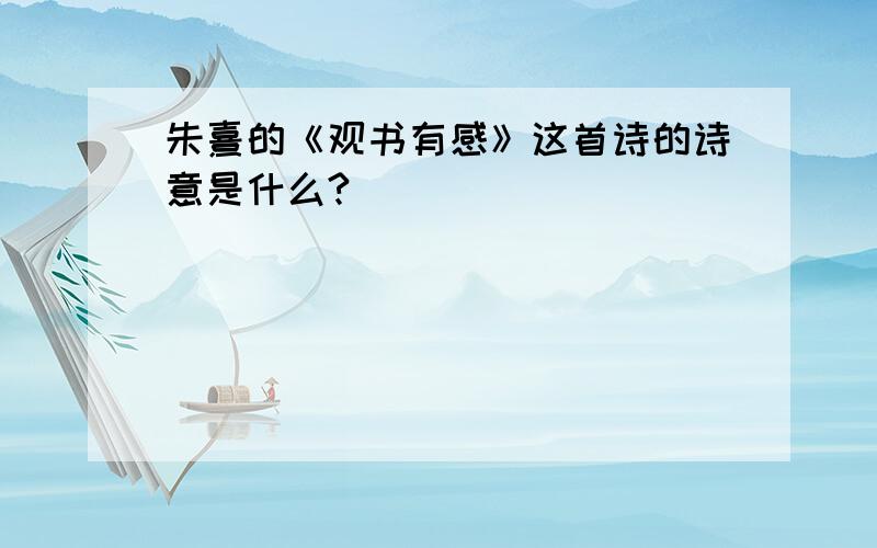 朱熹的《观书有感》这首诗的诗意是什么?