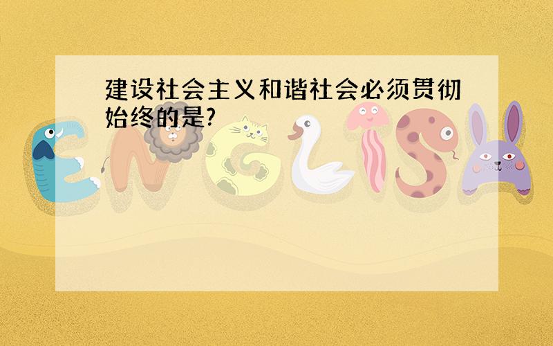 建设社会主义和谐社会必须贯彻始终的是?