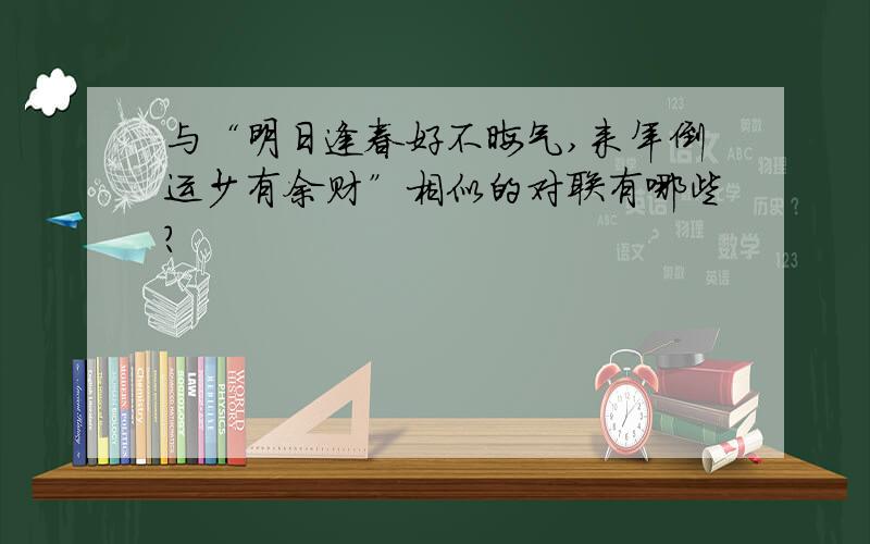 与“明日逢春好不晦气,来年倒运少有余财”相似的对联有哪些?