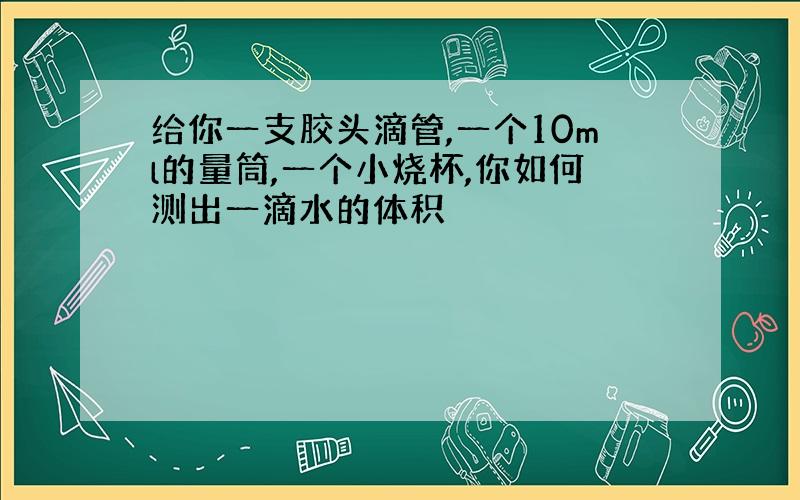 给你一支胶头滴管,一个10ml的量筒,一个小烧杯,你如何测出一滴水的体积