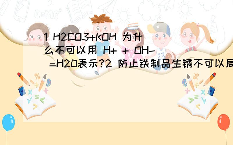 1 H2CO3+KOH 为什么不可以用 H+ + OH- =H20表示?2 防止铁制品生锈不可以局部镀铜?