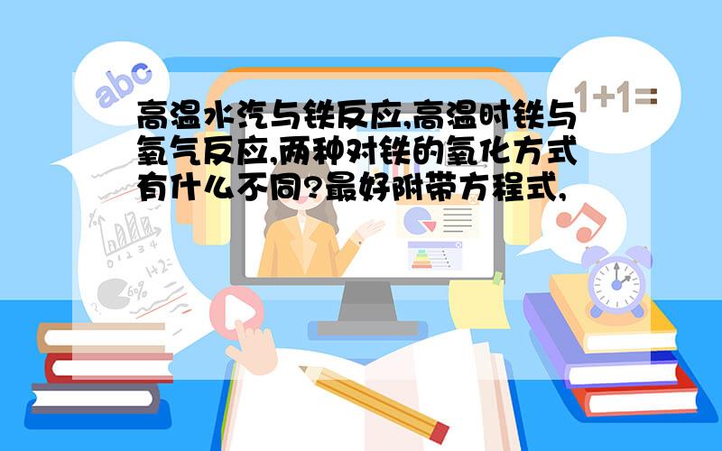 高温水汽与铁反应,高温时铁与氧气反应,两种对铁的氧化方式有什么不同?最好附带方程式,