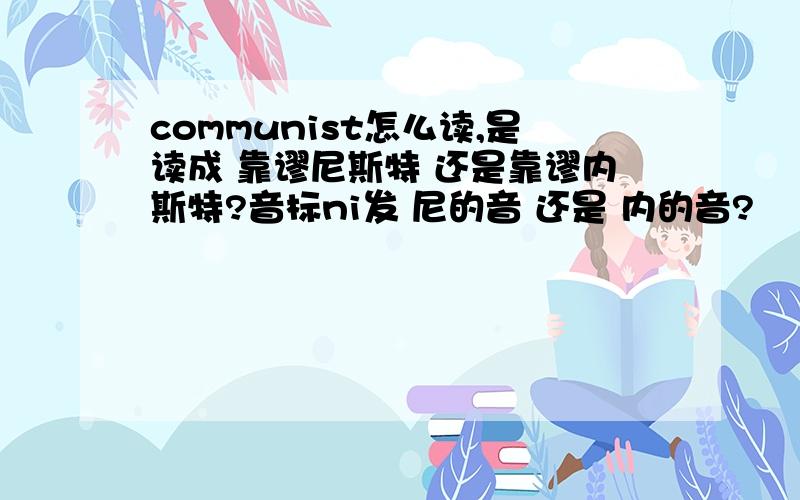 communist怎么读,是读成 靠谬尼斯特 还是靠谬内斯特?音标ni发 尼的音 还是 内的音?