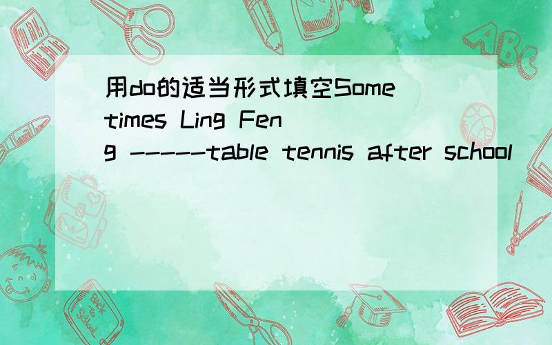 用do的适当形式填空Sometimes Ling Feng -----table tennis after school