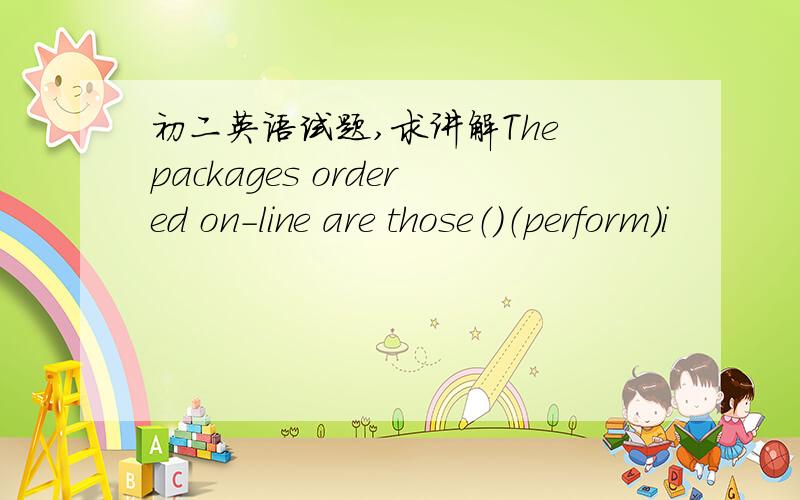 初二英语试题,求讲解The packages ordered on-line are those（）（perform）i