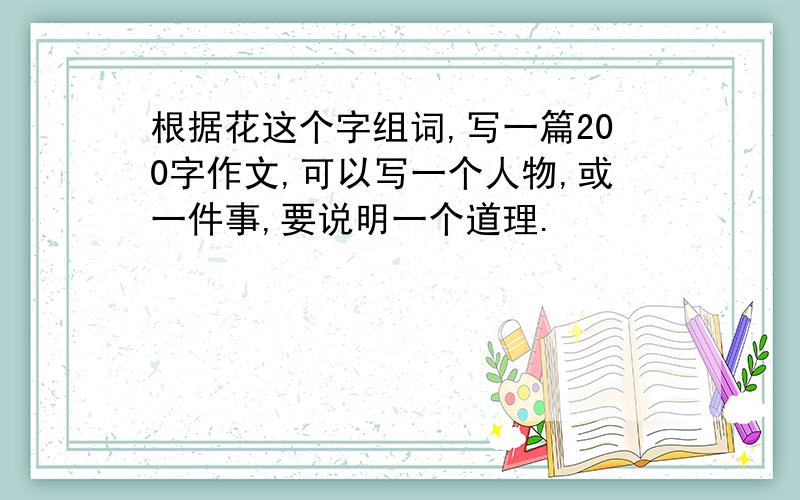 根据花这个字组词,写一篇200字作文,可以写一个人物,或一件事,要说明一个道理.