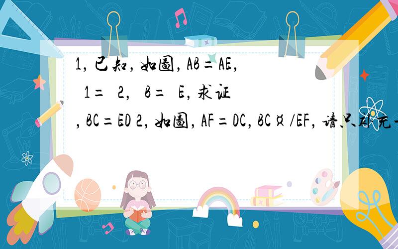 1，已知，如图，AB=AE，Ð1=Ð2，ÐB=ÐE，求证，BC=ED 2，如图，AF=DC，BC¤/EF，请只补充一个条