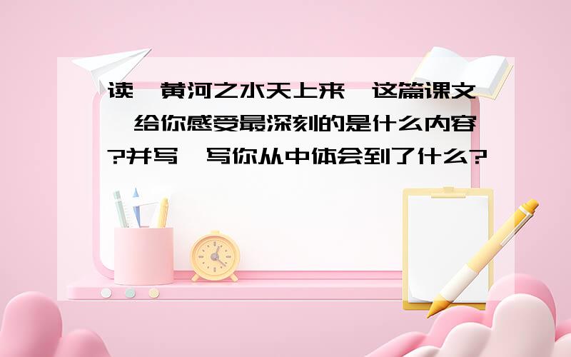 读《黄河之水天上来》这篇课文,给你感受最深刻的是什么内容?并写一写你从中体会到了什么?