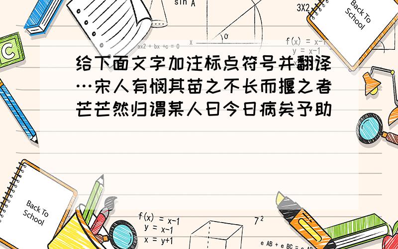 给下面文字加注标点符号并翻译…宋人有悯其苗之不长而揠之者芒芒然归谓某人曰今日病矣予助