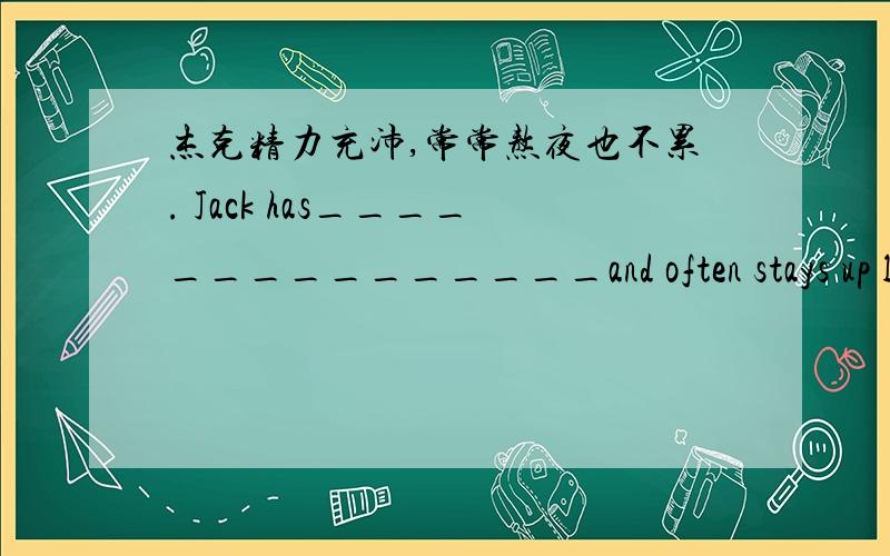 杰克精力充沛,常常熬夜也不累. Jack has_______________and often stays up la