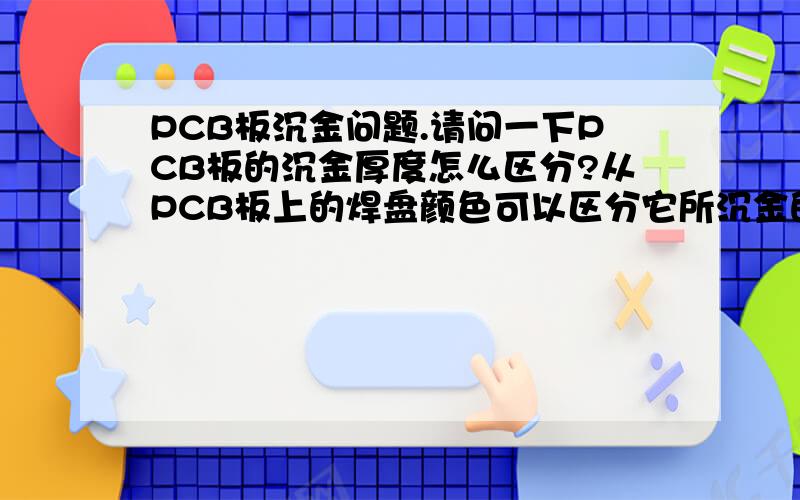 PCB板沉金问题.请问一下PCB板的沉金厚度怎么区分?从PCB板上的焊盘颜色可以区分它所沉金的厚度吗?因为我是做品管的,