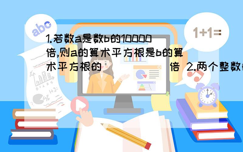 1.若数a是数b的10000倍,则a的算术平方根是b的算术平方根的______倍 2.两个整数的算术平方根的和与差的积是