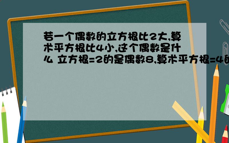 若一个偶数的立方根比2大,算术平方根比4小,这个偶数是什么 立方根=2的是偶数8,算术平方根=4的是偶数16