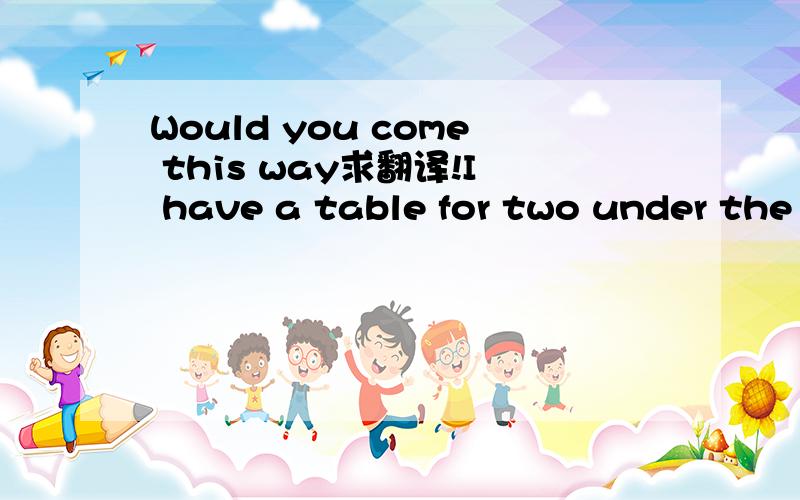 Would you come this way求翻译!I have a table for two under the