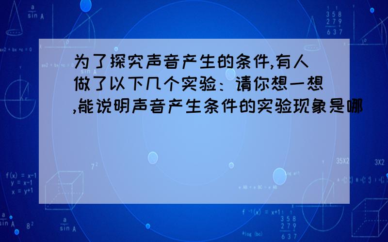 为了探究声音产生的条件,有人做了以下几个实验：请你想一想,能说明声音产生条件的实验现象是哪