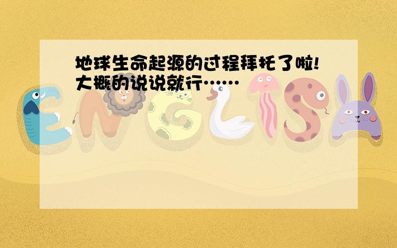 地球生命起源的过程拜托了啦!大概的说说就行……