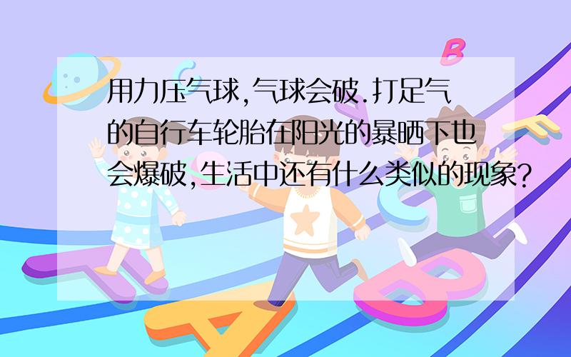 用力压气球,气球会破.打足气的自行车轮胎在阳光的暴晒下也会爆破,生活中还有什么类似的现象?